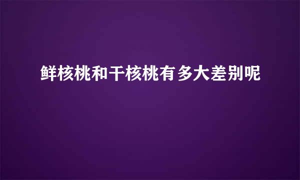 鲜核桃和干核桃有多大差别呢