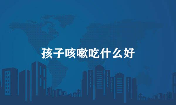 孩子咳嗽吃什么好