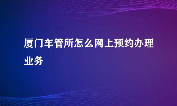 厦门车管所怎么网上预约办理业务