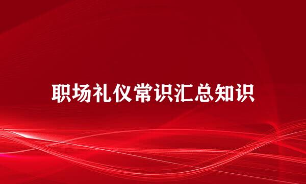职场礼仪常识汇总知识