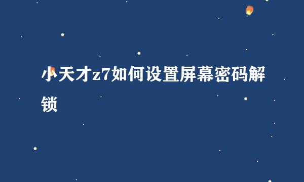 小天才z7如何设置屏幕密码解锁