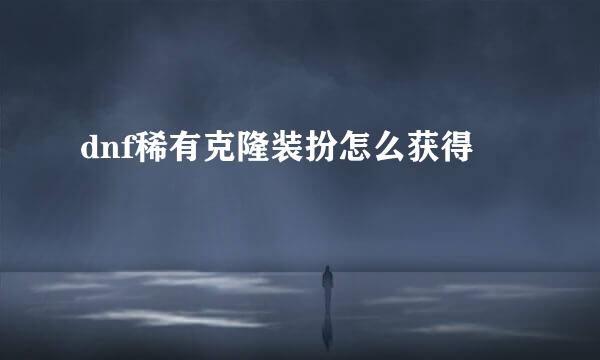 dnf稀有克隆装扮怎么获得