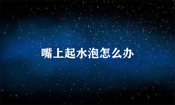 嘴上起水泡怎么办