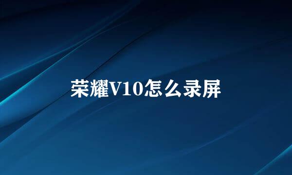 荣耀V10怎么录屏
