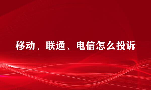 移动、联通、电信怎么投诉