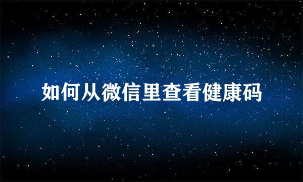 如何从微信里查看健康码