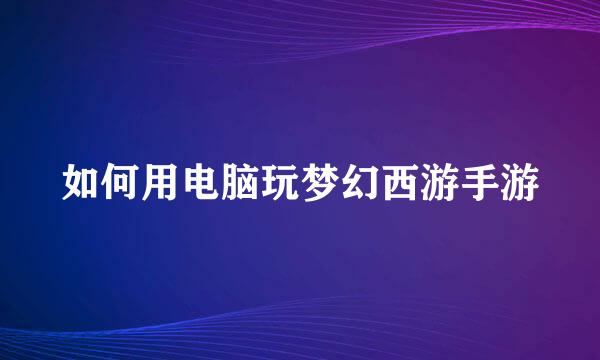 如何用电脑玩梦幻西游手游