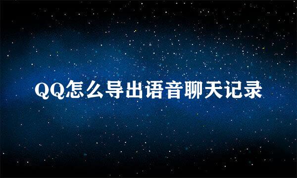 QQ怎么导出语音聊天记录