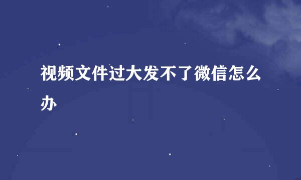 视频文件过大发不了微信怎么办
