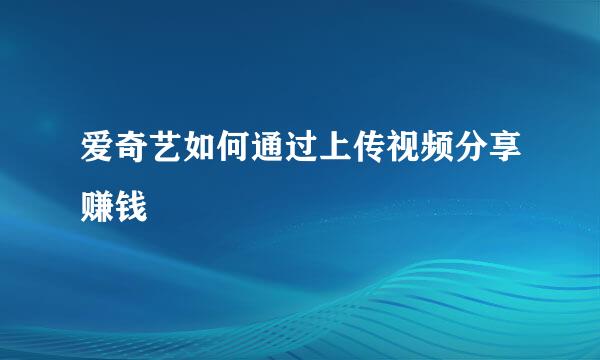 爱奇艺如何通过上传视频分享赚钱