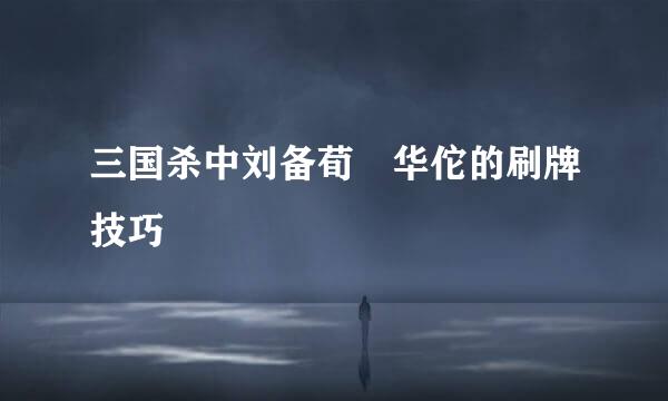 三国杀中刘备荀彧华佗的刷牌技巧