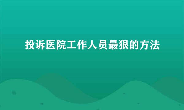 投诉医院工作人员最狠的方法