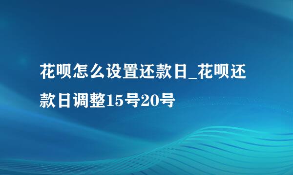 花呗怎么设置还款日_花呗还款日调整15号20号