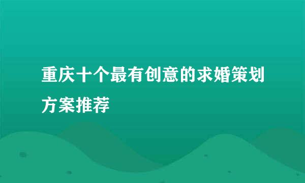 重庆十个最有创意的求婚策划方案推荐