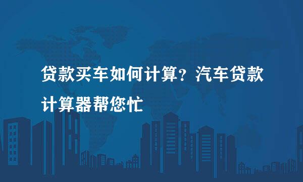 贷款买车如何计算？汽车贷款计算器帮您忙