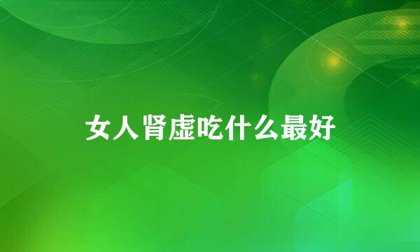 女人肾虚吃什么最好