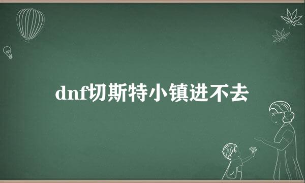 dnf切斯特小镇进不去