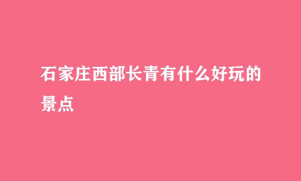 石家庄西部长青有什么好玩的景点
