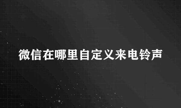 微信在哪里自定义来电铃声