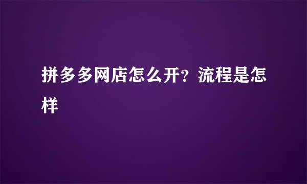 拼多多网店怎么开？流程是怎样