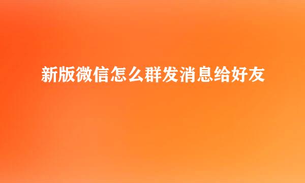 新版微信怎么群发消息给好友