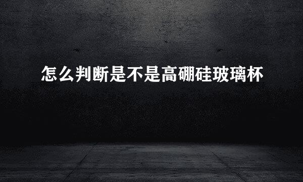 怎么判断是不是高硼硅玻璃杯
