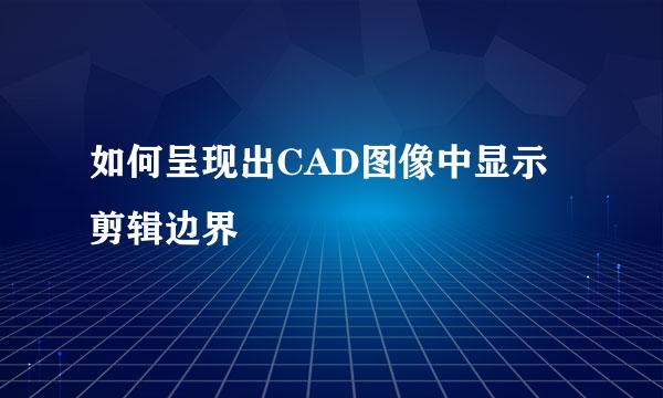 如何呈现出CAD图像中显示剪辑边界