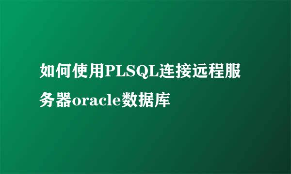 如何使用PLSQL连接远程服务器oracle数据库