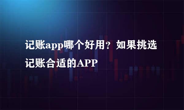 记账app哪个好用？如果挑选记账合适的APP