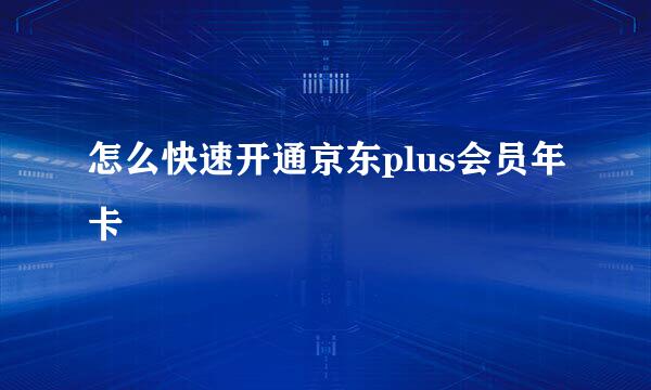 怎么快速开通京东plus会员年卡