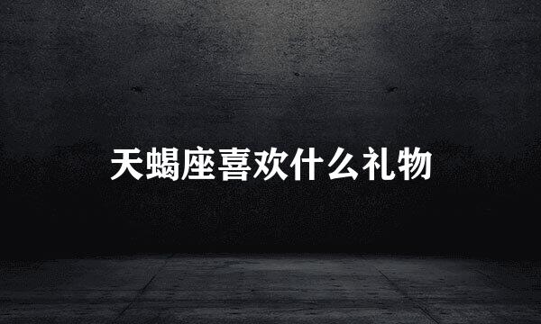 天蝎座喜欢什么礼物