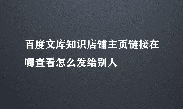 百度文库知识店铺主页链接在哪查看怎么发给别人