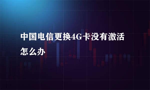 中国电信更换4G卡没有激活怎么办