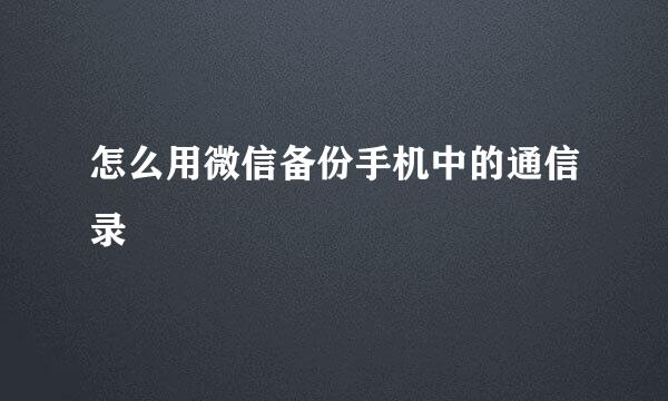 怎么用微信备份手机中的通信录