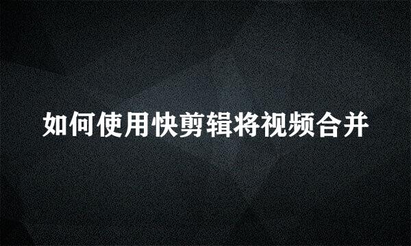如何使用快剪辑将视频合并