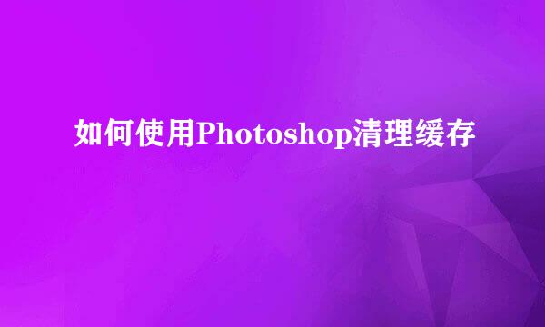 如何使用Photoshop清理缓存