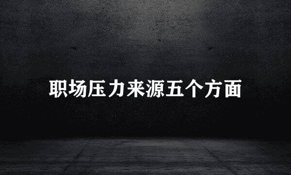 职场压力来源五个方面