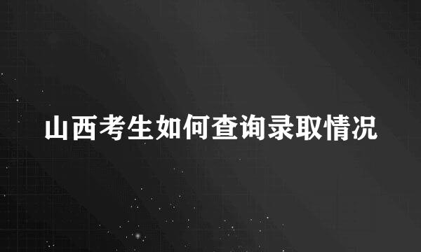 山西考生如何查询录取情况