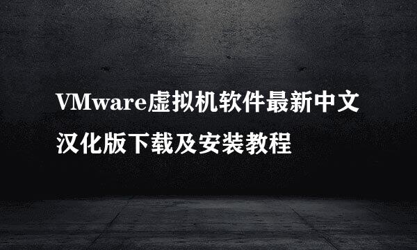 VMware虚拟机软件最新中文汉化版下载及安装教程