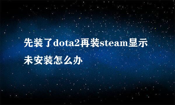 先装了dota2再装steam显示未安装怎么办