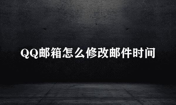 QQ邮箱怎么修改邮件时间