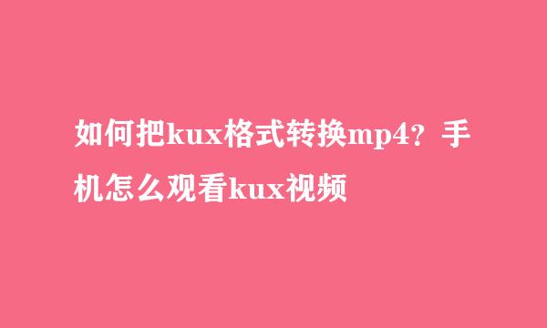 如何把kux格式转换mp4？手机怎么观看kux视频