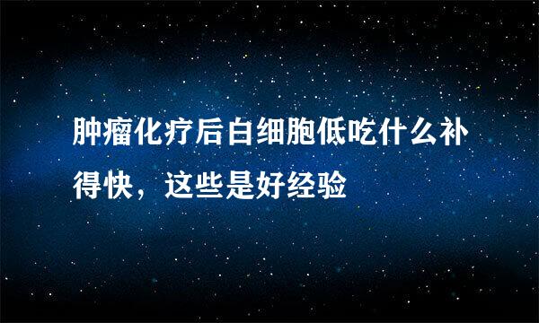 肿瘤化疗后白细胞低吃什么补得快，这些是好经验