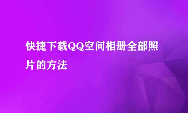 快捷下载QQ空间相册全部照片的方法