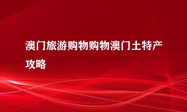 澳门旅游购物购物澳门土特产攻略