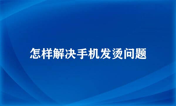 怎样解决手机发烫问题