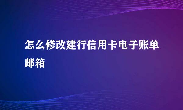 怎么修改建行信用卡电子账单邮箱