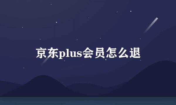 京东plus会员怎么退