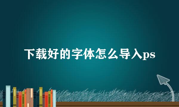 下载好的字体怎么导入ps