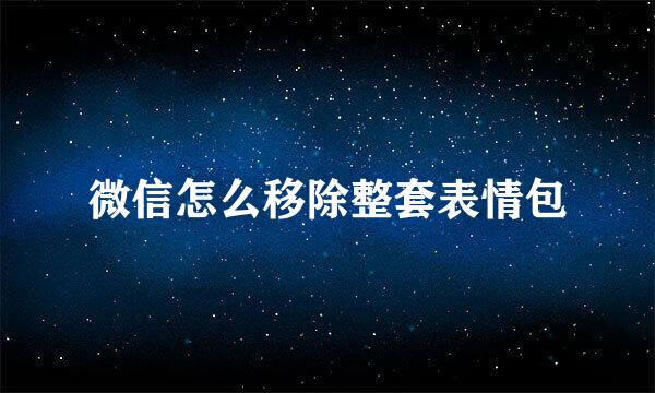 微信怎么移除整套表情包